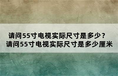 请问55寸电视实际尺寸是多少？ 请问55寸电视实际尺寸是多少厘米